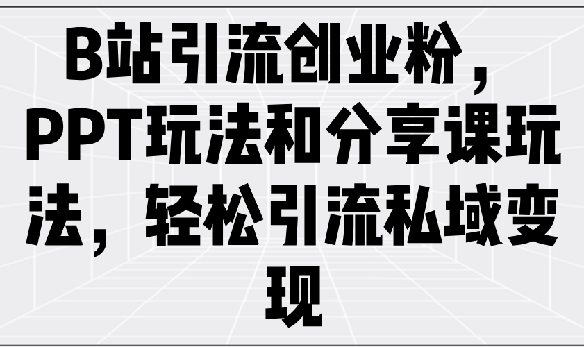 B站引流创业粉，PPT玩法和分享课玩法，轻松引流私域变现-创业项目网