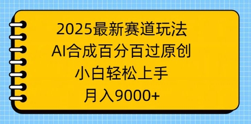 2025最新赛道玩法，AI合成，百分百过原创，小白轻松上手，月入9k-创业项目网