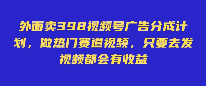 外面卖598视频号广告分成计划，不直播 不卖货 不露脸，只要去发视频都会有收益-创业项目网