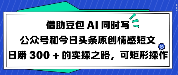 借助豆包AI同时写公众号和今日头条原创情感短文，日入300+的实操之路，可矩阵操作-创业项目网