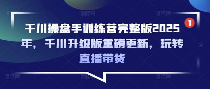 千川操盘手训练营完整版2025年，千川升级版重磅更新，玩转直播带货-创业项目网