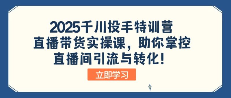 2025千川投手特训营：直播带货实操课，助你掌控直播间引流与转化-创业项目网