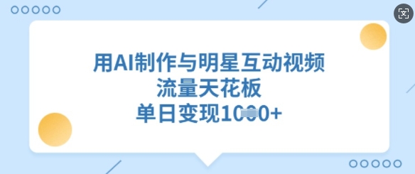 用AI制作与明星互动视频，流量天花板，单日变现多张-创业项目网