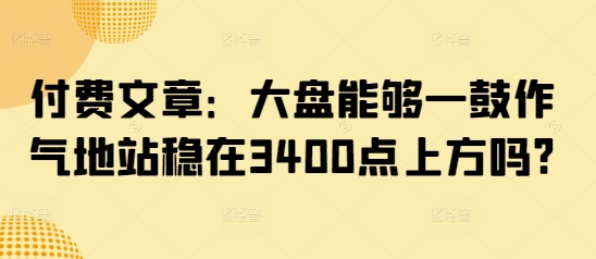 付费文章：大盘能够一鼓作气地站稳在3400点上方吗?-创业项目网