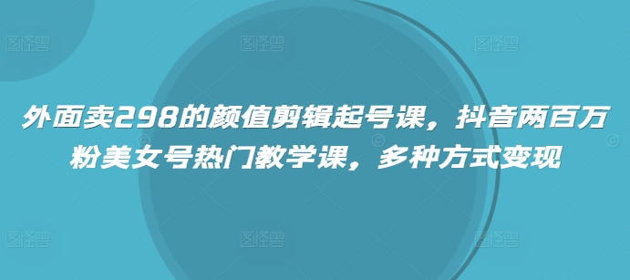 外面卖298的颜值剪辑起号课，抖音两百万粉美女号热门教学课，多种方式变现-创业项目网