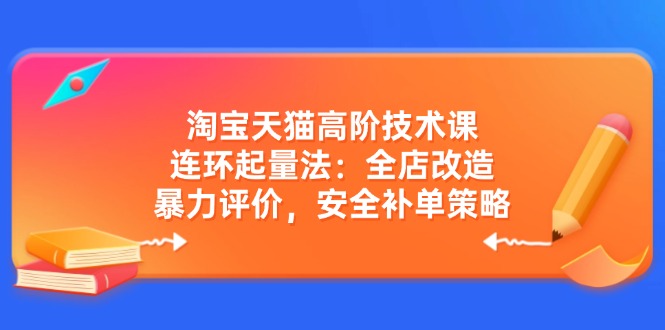 淘宝天猫高阶技术课：连环起量法：全店改造，暴力评价，安全补单策略-创业项目网