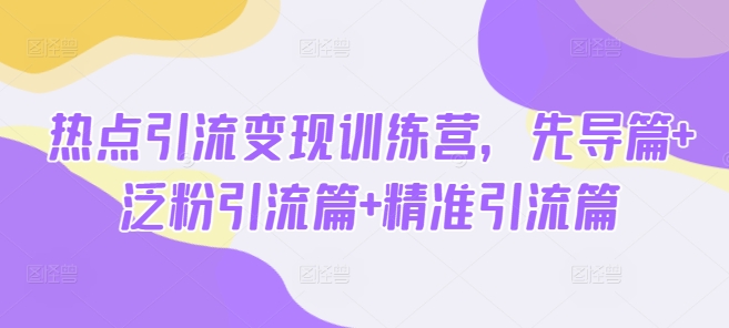 热点引流变现训练营，先导篇+泛粉引流篇+精准引流篇-创业项目网