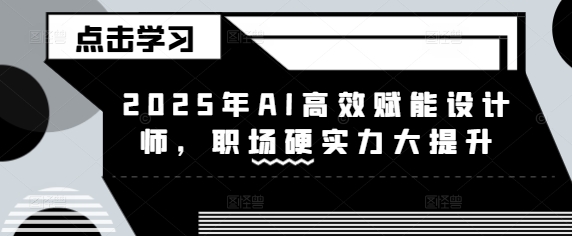 2025年AI高效赋能设计师，职场硬实力大提升-创业项目网