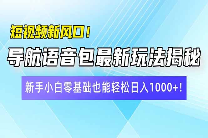 短视频新风口！导航语音包最新玩法揭秘，新手小白零基础也能轻松日入1000+-创业项目网