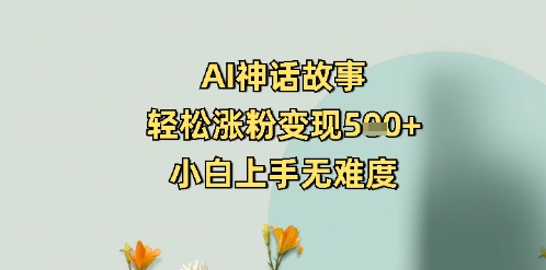 AI神话故事，轻松涨粉变现5张+，小白上手无难度-创业项目网