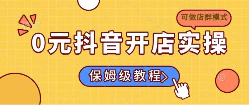 0元抖音开店实操，保姆级教程适合小白（可做店群模式）-创业项目网