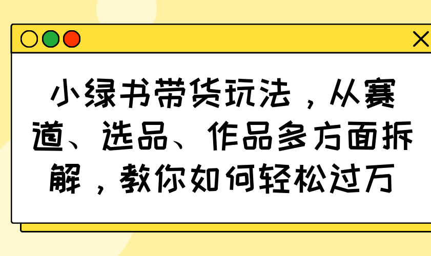 小绿书带货玩法，从赛道、选品、作品多方面拆解，教你如何轻松过万-创业项目网