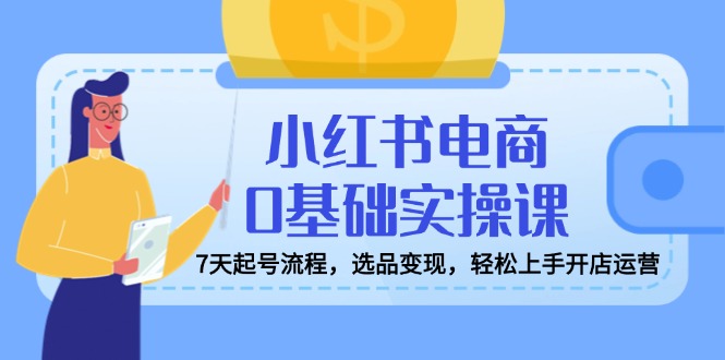 小红书电商0基础实操课，7天起号流程，选品变现，轻松上手开店运营-创业项目网