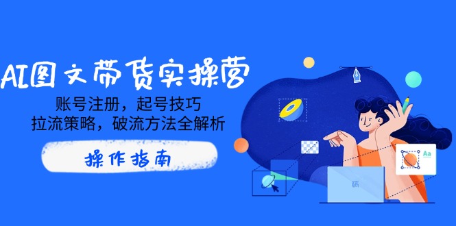 AI图文带货实操营，账号注册，起号技巧，拉流策略，破流方法全解析-创业项目网