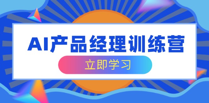 AI产品经理训练营，全面掌握核心知识体系，轻松应对求职转行挑战-创业项目网