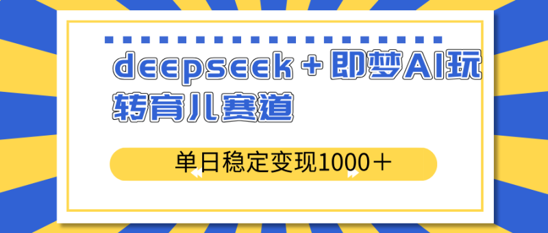 deepseek＋即梦AI玩转育儿赛道，单日稳定变现1000＋育儿赛道-创业项目网