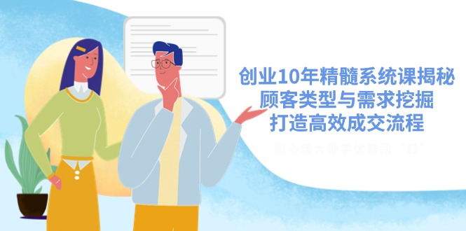 创业10年精髓系统课揭秘，顾客类型与需求挖掘，打造高效成交流程-创业项目网