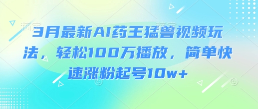3月最新AI药王猛兽视频玩法，轻松100W播放，简单快速涨粉起号10w+-创业项目网