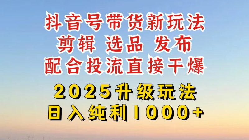 抖音带货2025升级新玩法，超详细实操来袭，从起号到剪辑，再到选品，配合投流直接干爆-创业项目网
