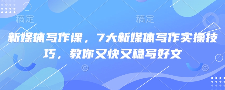 新媒体写作课，7大新媒体写作实操技巧，教你又快又稳写好文-创业项目网