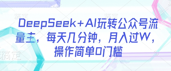 DeepSeek+AI玩转公众号流量主，每天几分钟，月入过万，操作简单0门槛-创业项目网