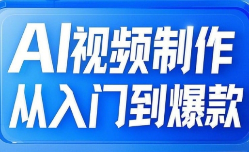 AI视频制作从入门到爆款，从文生图到图生视频，全链路打造自媒体爆款视频-创业项目网