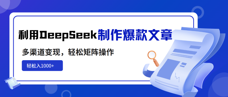 利用DeepSeek制作爆款文章，多渠道变现，轻松矩阵操作，轻松日入1000+-创业项目网