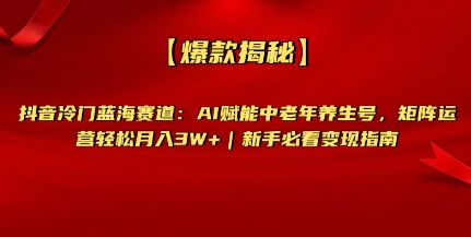【爆款揭秘】抖音冷门蓝海赛道：AI赋能中老年养生号，矩阵运营轻松月入过W+新手必看变现指南-创业项目网