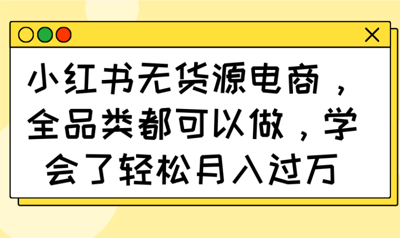 小红书无货源电商，全品类都可以做，学会了轻松月入过万-创业项目网