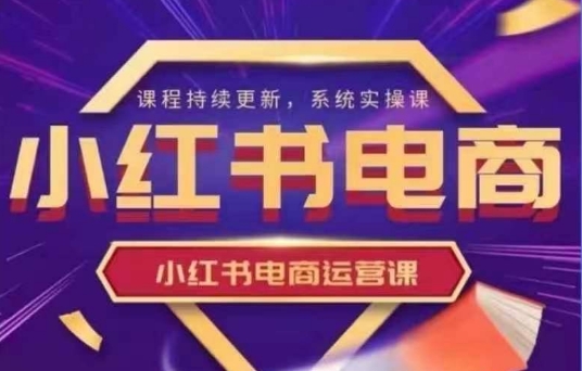 小红书电商运营实操课，​新手从0~1落地实操-创业项目网