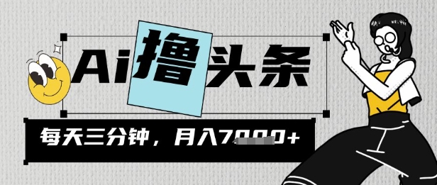 AI撸头条，三天必起号，当天发文，隔日见收益，三分钟一条，无脑复制粘贴月收7k-创业项目网