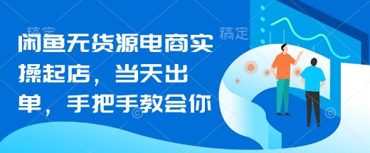 闲鱼无货源电商实操起店，当天出单，手把手教会你-创业项目网