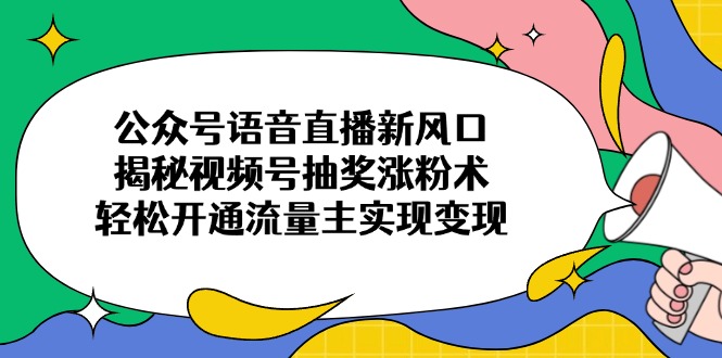 公众号语音直播新风口，揭秘视频号抽奖涨粉术，轻松开通流量主实现变现-创业项目网