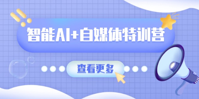 智能AI+自媒体特训营：涵盖文本创作、图像创作、视频创作和职场办公几大类-创业项目网
