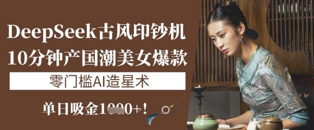 DeepSeek古风印钞机：10分钟产国潮美女爆款，单日吸金1k+，零门槛AI造星术-创业项目网