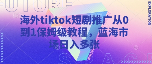 海外tiktok短剧推广从0到1保姆级教程，蓝海市场日入多张-创业项目网