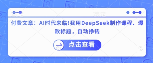 付费文章：AI时代来临！我用DeepSeek制作课程、爆款标题，自动挣钱-创业项目网