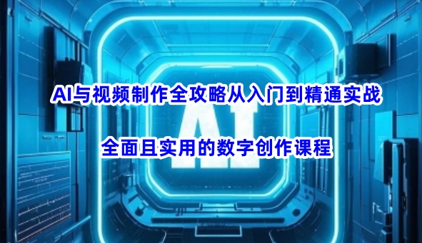 AI与视频制作全攻略从入门到精通实战，全面且实用的数字创作课程（更新3月）-创业项目网