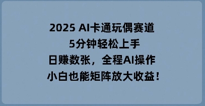 2025年AI卡通玩偶赛道，5分钟轻松上手，日入数张，全程AI操作，小白也能矩阵放大收益-创业项目网