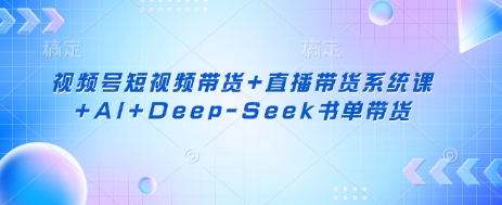 视频号短视频带货+直播带货系统课+AI+DeepSeek书单带货-创业项目网