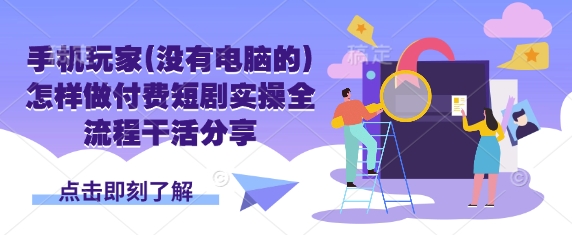 手机玩家(没有电脑的)怎样做付费短剧实操全流程干活分享-创业项目网