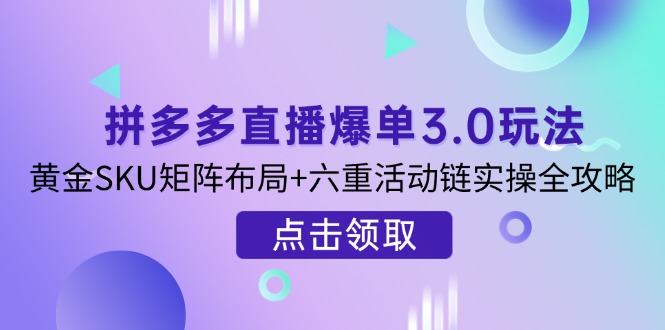 拼多多直播爆单3.0玩法解析，黄金SKU矩阵布局+六重活动链实操全攻略-创业项目网