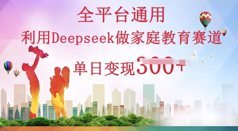 利用Deepseek做家庭教育赛道，条条爆款，单日变现300+-创业项目网