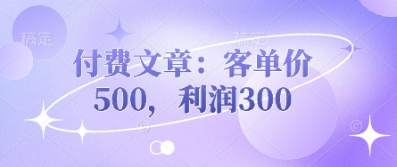付费文章：客单价500，利润300-创业项目网