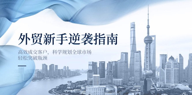 外贸新手逆袭指南：高效成交客户，科学规划全球市场，轻松突破瓶颈-创业项目网