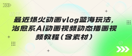 最近爆火动画vlog蓝海玩法，治愈系AI动画视频动态插画视频教程(含素材)-创业项目网