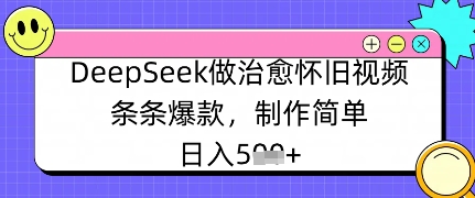 DeepSeek做治愈怀旧视频，条条爆款，制作简单，日入500+-创业项目网