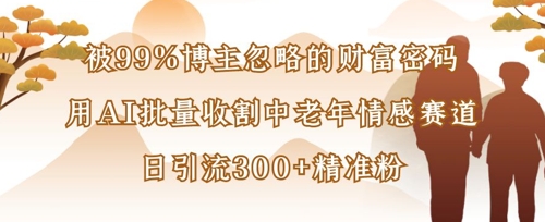被99%博主忽略的财富密码：用AI批量收割中老年情感赛道，日引流300+精准粉-创业项目网