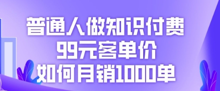 普通人做知识付费，99元客单价如何月销1000单-创业项目网