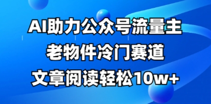 公众号流量主老物件冷门赛道，AI助力，文章阅读轻松10w+，全流程详细教程-创业项目网